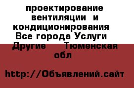 проектирование вентиляции  и кондиционирования - Все города Услуги » Другие   . Тюменская обл.